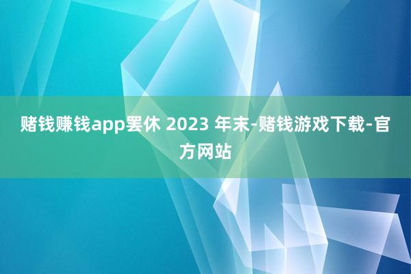 赌钱赚钱app罢休 2023 年末-赌钱游戏下载-官方网站
