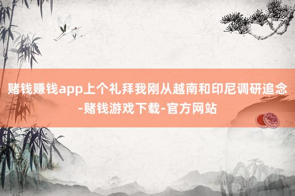 赌钱赚钱app上个礼拜我刚从越南和印尼调研追念-赌钱游戏下载-官方网站