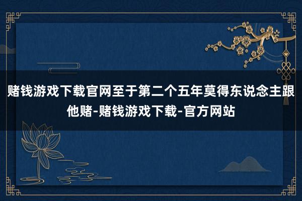 赌钱游戏下载官网至于第二个五年莫得东说念主跟他赌-赌钱游戏下载-官方网站