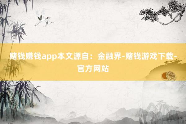 赌钱赚钱app本文源自：金融界-赌钱游戏下载-官方网站