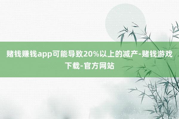 赌钱赚钱app可能导致20%以上的减产-赌钱游戏下载-官方网站
