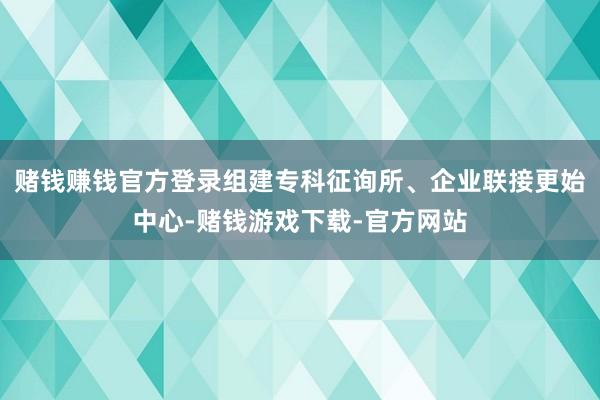 赌钱赚钱官方登录组建专科征询所、企业联接更始中心-赌钱游戏下载-官方网站