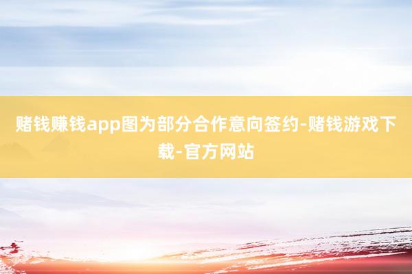 赌钱赚钱app图为部分合作意向签约-赌钱游戏下载-官方网站