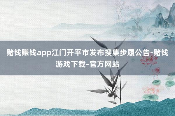 赌钱赚钱app江门开平市发布搜集步履公告-赌钱游戏下载-官方网站