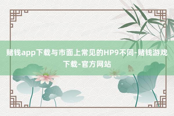 赌钱app下载与市面上常见的HP9不同-赌钱游戏下载-官方网站