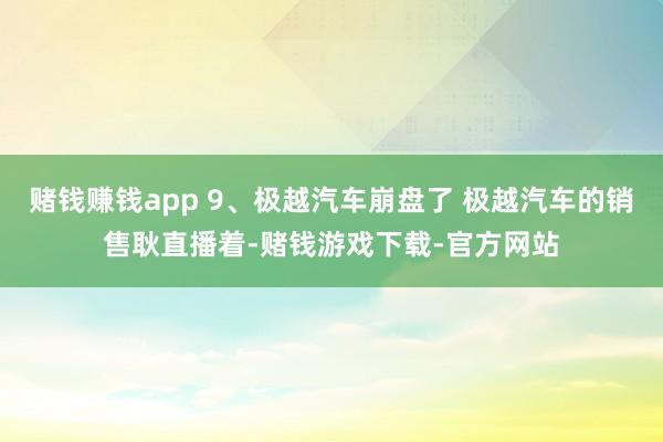 赌钱赚钱app 9、极越汽车崩盘了 极越汽车的销售耿直播着-赌钱游戏下载-官方网站