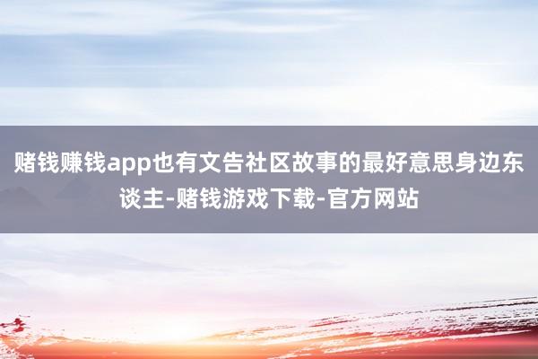 赌钱赚钱app也有文告社区故事的最好意思身边东谈主-赌钱游戏下载-官方网站