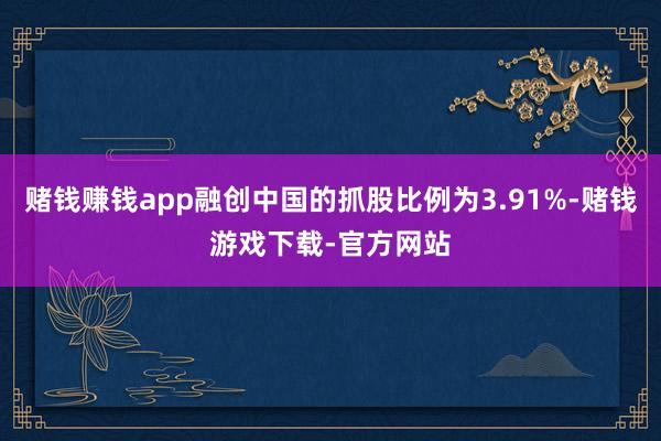 赌钱赚钱app融创中国的抓股比例为3.91%-赌钱游戏下载-官方网站