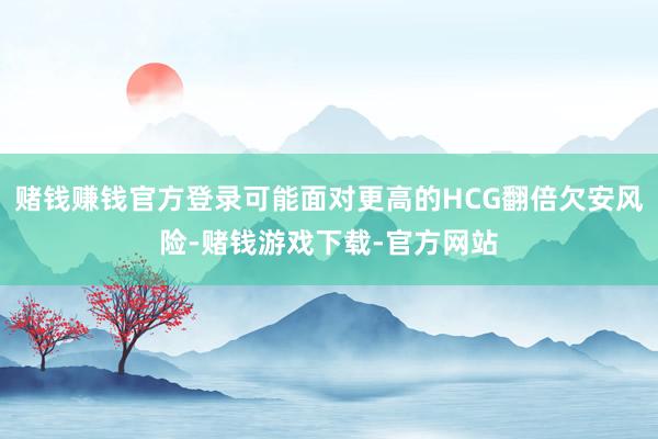 赌钱赚钱官方登录可能面对更高的HCG翻倍欠安风险-赌钱游戏下载-官方网站