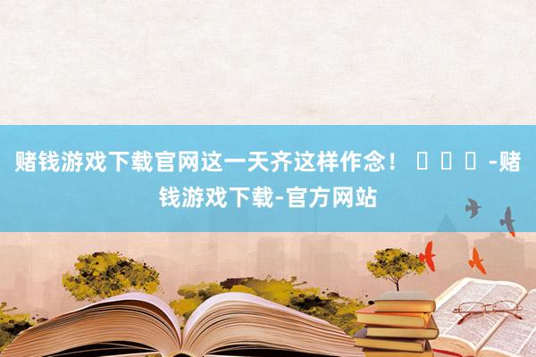 赌钱游戏下载官网这一天齐这样作念！ ​​​-赌钱游戏下载-官方网站