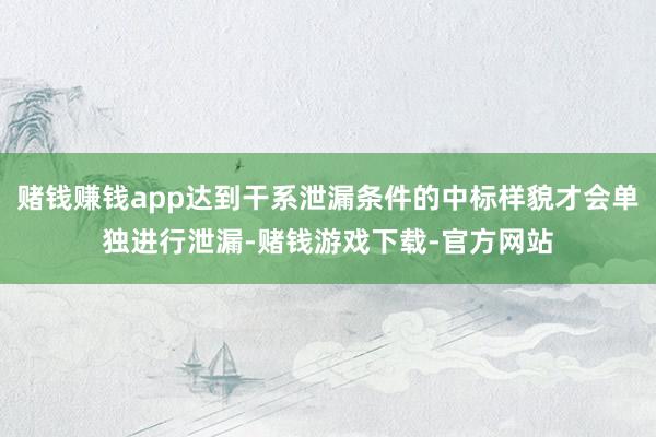 赌钱赚钱app达到干系泄漏条件的中标样貌才会单独进行泄漏-赌钱游戏下载-官方网站