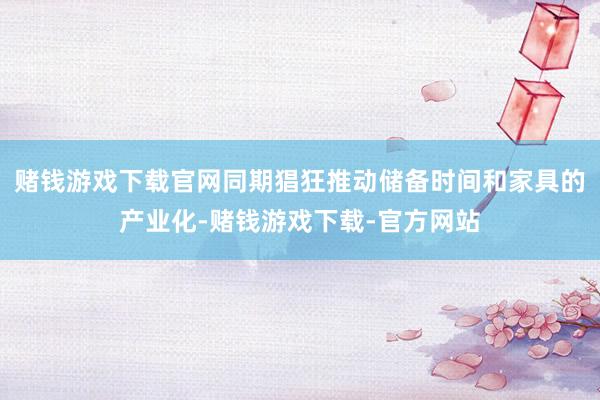 赌钱游戏下载官网同期猖狂推动储备时间和家具的产业化-赌钱游戏下载-官方网站