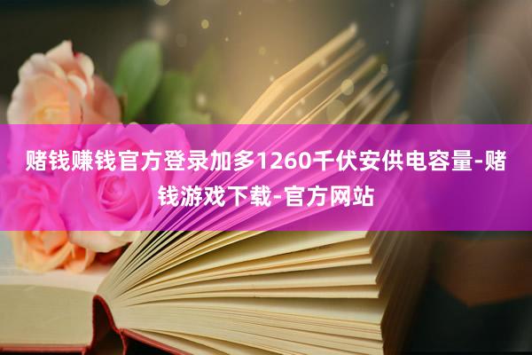 赌钱赚钱官方登录加多1260千伏安供电容量-赌钱游戏下载-官方网站