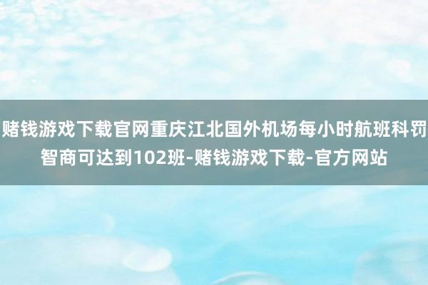 赌钱游戏下载官网重庆江北国外机场每小时航班科罚智商可达到102班-赌钱游戏下载-官方网站