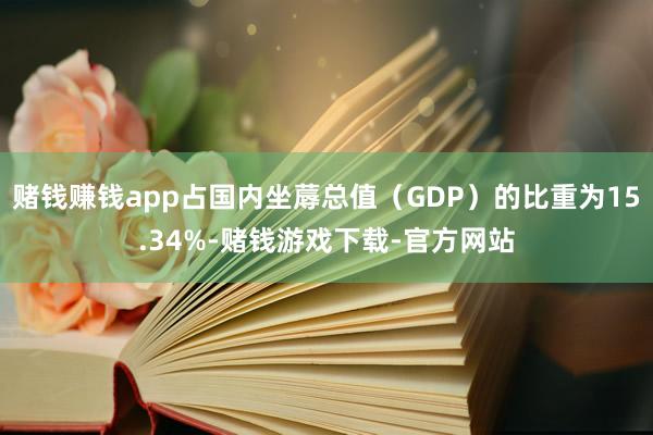 赌钱赚钱app占国内坐蓐总值（GDP）的比重为15.34%-赌钱游戏下载-官方网站