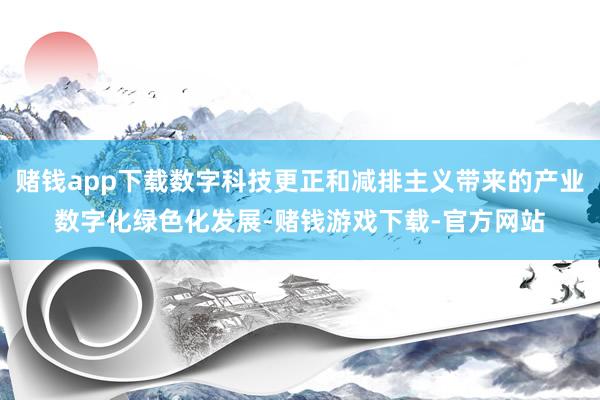 赌钱app下载数字科技更正和减排主义带来的产业数字化绿色化发展-赌钱游戏下载-官方网站