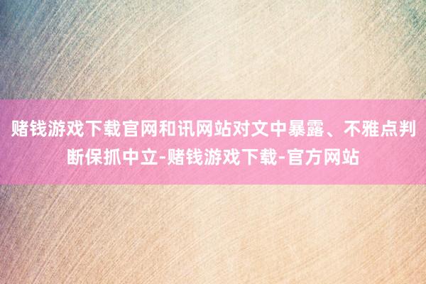 赌钱游戏下载官网和讯网站对文中暴露、不雅点判断保抓中立-赌钱游戏下载-官方网站