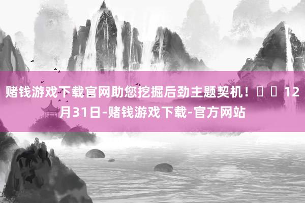 赌钱游戏下载官网助您挖掘后劲主题契机！		12月31日-赌钱游戏下载-官方网站