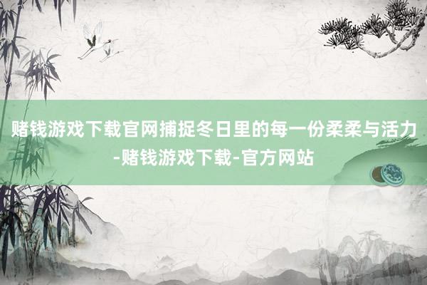 赌钱游戏下载官网捕捉冬日里的每一份柔柔与活力-赌钱游戏下载-官方网站