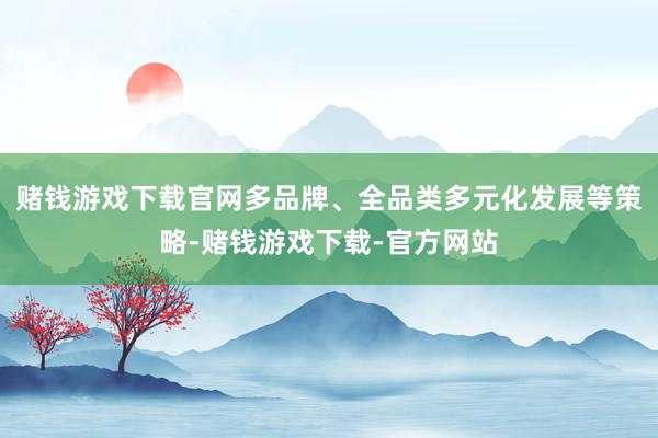 赌钱游戏下载官网多品牌、全品类多元化发展等策略-赌钱游戏下载-官方网站