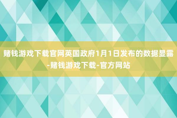 赌钱游戏下载官网英国政府1月1日发布的数据显露-赌钱游戏下载-官方网站