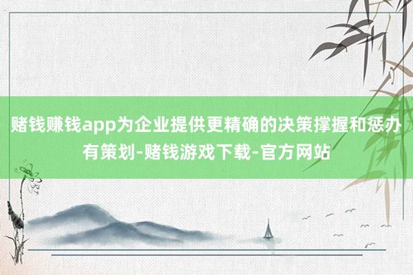 赌钱赚钱app为企业提供更精确的决策撑握和惩办有策划-赌钱游戏下载-官方网站