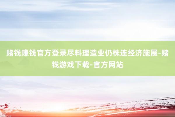 赌钱赚钱官方登录尽料理造业仍株连经济施展-赌钱游戏下载-官方网站