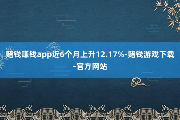 赌钱赚钱app近6个月上升12.17%-赌钱游戏下载-官方网站