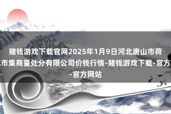 赌钱游戏下载官网2025年1月9日河北唐山市荷花坑市集商量处分有限公司价钱行情-赌钱游戏下载-官方网站