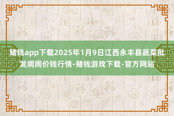 赌钱app下载2025年1月9日江西永丰县蔬菜批发阛阓价钱行情-赌钱游戏下载-官方网站