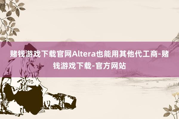 赌钱游戏下载官网Altera也能用其他代工商-赌钱游戏下载-官方网站