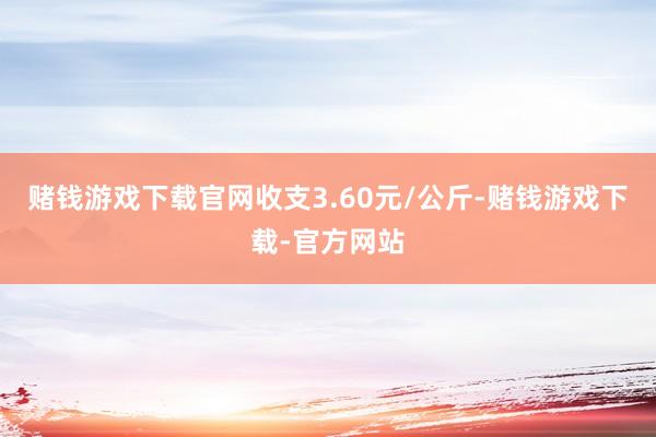 赌钱游戏下载官网收支3.60元/公斤-赌钱游戏下载-官方网站