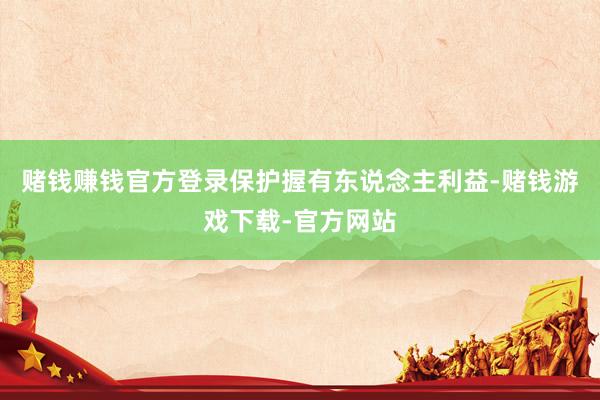 赌钱赚钱官方登录保护握有东说念主利益-赌钱游戏下载-官方网站