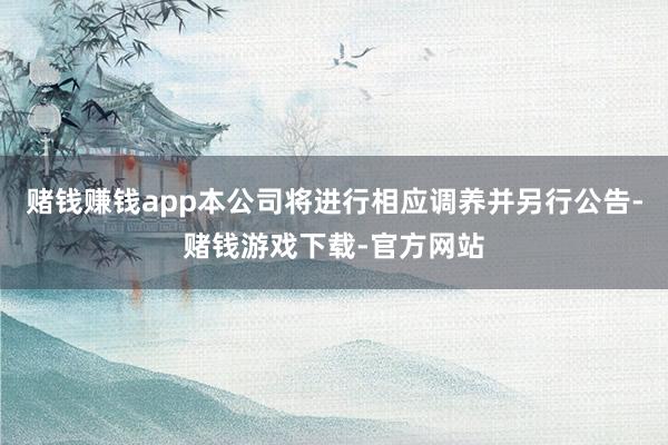 赌钱赚钱app本公司将进行相应调养并另行公告-赌钱游戏下载-官方网站