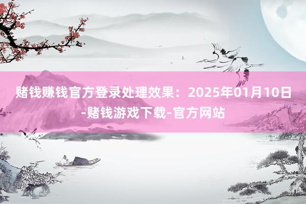 赌钱赚钱官方登录处理效果：2025年01月10日-赌钱游戏下载-官方网站