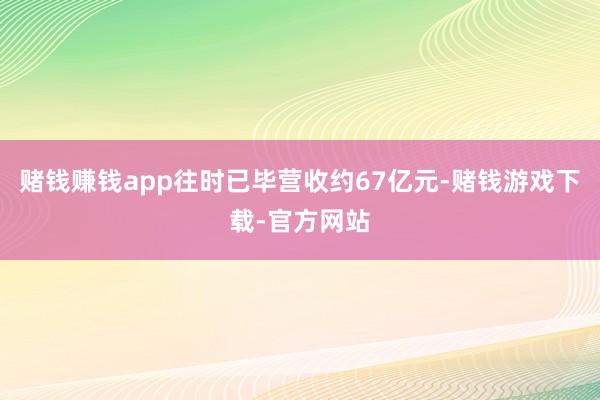 赌钱赚钱app往时已毕营收约67亿元-赌钱游戏下载-官方网站