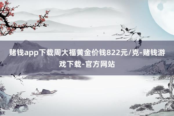 赌钱app下载周大福黄金价钱822元/克-赌钱游戏下载-官方网站