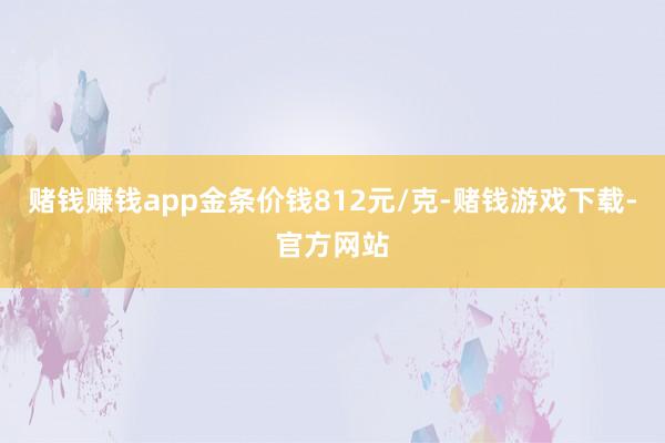 赌钱赚钱app金条价钱812元/克-赌钱游戏下载-官方网站