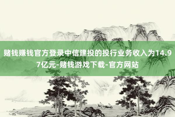 赌钱赚钱官方登录中信建投的投行业务收入为14.97亿元-赌钱游戏下载-官方网站