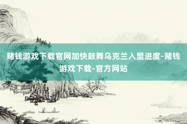 赌钱游戏下载官网加快鼓舞乌克兰入盟进度-赌钱游戏下载-官方网站