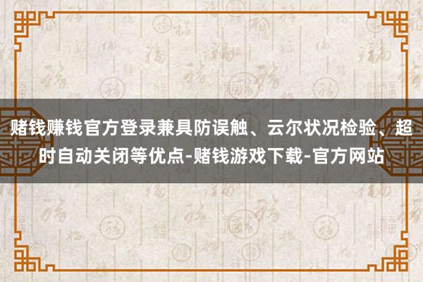 赌钱赚钱官方登录兼具防误触、云尔状况检验、超时自动关闭等优点-赌钱游戏下载-官方网站