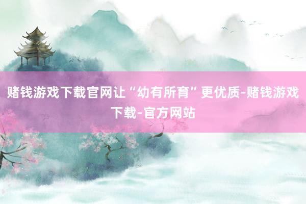 赌钱游戏下载官网让“幼有所育”更优质-赌钱游戏下载-官方网站