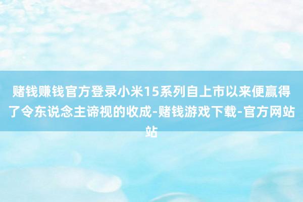 赌钱赚钱官方登录小米15系列自上市以来便赢得了令东说念主谛视的收成-赌钱游戏下载-官方网站