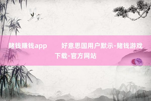 赌钱赚钱app        好意思国用户默示-赌钱游戏下载-官方网站