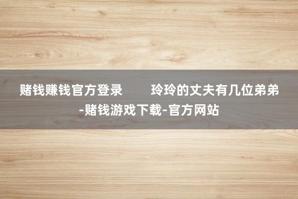 赌钱赚钱官方登录        玲玲的丈夫有几位弟弟-赌钱游戏下载-官方网站