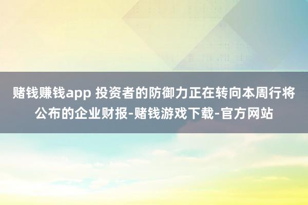 赌钱赚钱app 投资者的防御力正在转向本周行将公布的企业财报-赌钱游戏下载-官方网站