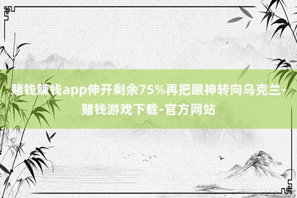 赌钱赚钱app伸开剩余75%再把眼神转向乌克兰-赌钱游戏下载-官方网站