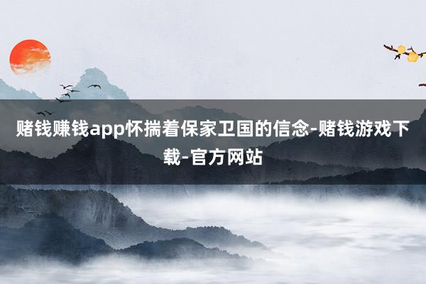 赌钱赚钱app怀揣着保家卫国的信念-赌钱游戏下载-官方网站