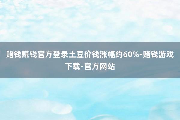 赌钱赚钱官方登录土豆价钱涨幅约60%-赌钱游戏下载-官方网站