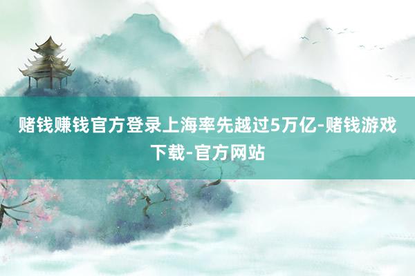 赌钱赚钱官方登录　　上海率先越过5万亿-赌钱游戏下载-官方网站